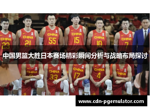 中国男篮大胜日本赛场精彩瞬间分析与战略布局探讨