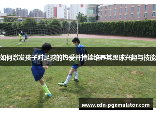 如何激发孩子对足球的热爱并持续培养其踢球兴趣与技能
