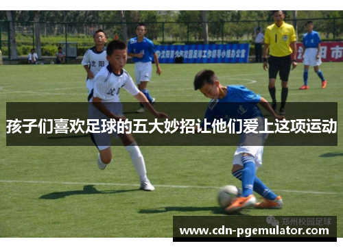 孩子们喜欢足球的五大妙招让他们爱上这项运动