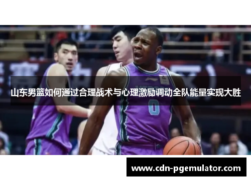 山东男篮如何通过合理战术与心理激励调动全队能量实现大胜