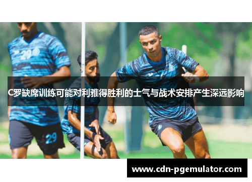 C罗缺席训练可能对利雅得胜利的士气与战术安排产生深远影响