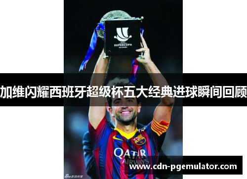 加维闪耀西班牙超级杯五大经典进球瞬间回顾
