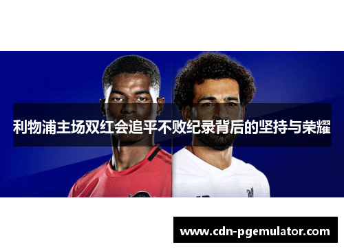 利物浦主场双红会追平不败纪录背后的坚持与荣耀