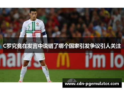 C罗究竟在发言中说错了哪个国家引发争议引人关注