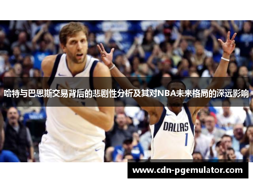 哈特与巴恩斯交易背后的悲剧性分析及其对NBA未来格局的深远影响