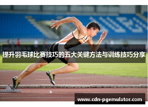 提升羽毛球比赛技巧的五大关键方法与训练技巧分享