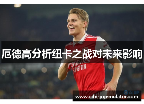 厄德高分析纽卡之战对未来影响