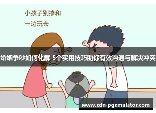 婚姻争吵如何化解 5个实用技巧助你有效沟通与解决冲突