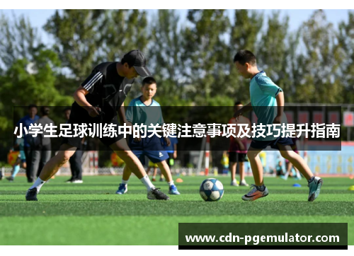 小学生足球训练中的关键注意事项及技巧提升指南