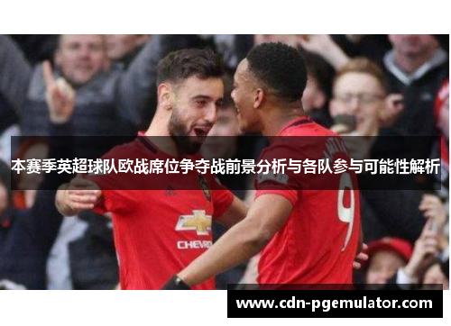 本赛季英超球队欧战席位争夺战前景分析与各队参与可能性解析