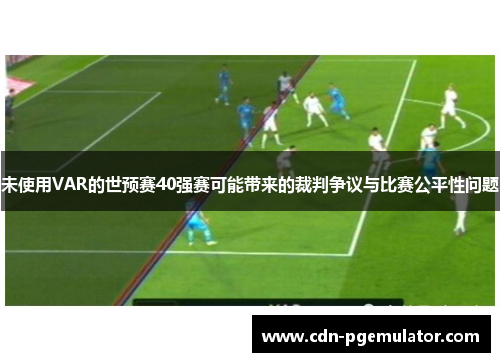 未使用VAR的世预赛40强赛可能带来的裁判争议与比赛公平性问题