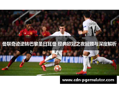 曼联奇迹逆转巴黎圣日耳曼 经典欧冠之夜回顾与深度解析