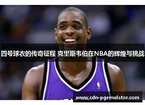 四号球衣的传奇征程 克里斯韦伯在NBA的辉煌与挑战