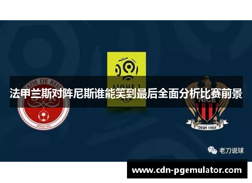 法甲兰斯对阵尼斯谁能笑到最后全面分析比赛前景