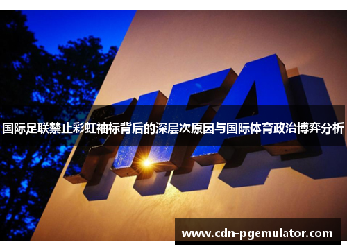 国际足联禁止彩虹袖标背后的深层次原因与国际体育政治博弈分析