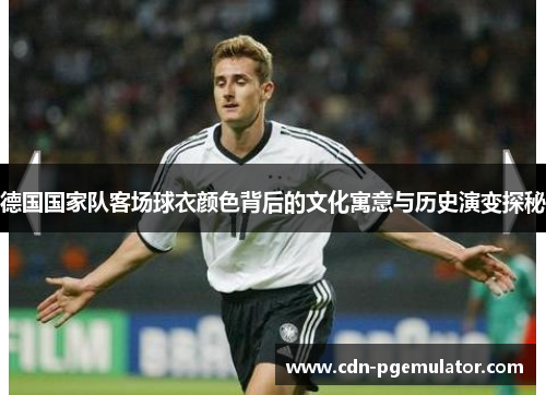 德国国家队客场球衣颜色背后的文化寓意与历史演变探秘