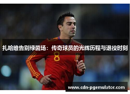 扎哈维告别绿茵场：传奇球员的光辉历程与退役时刻