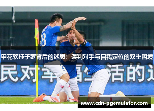 申花软柿子梦背后的迷思：误判对手与自我定位的双重困境