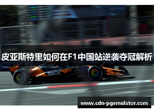 皮亚斯特里如何在F1中国站逆袭夺冠解析