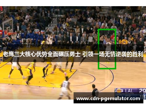 老鹰三大核心优势全面碾压勇士 引领一场无情逆袭的胜利