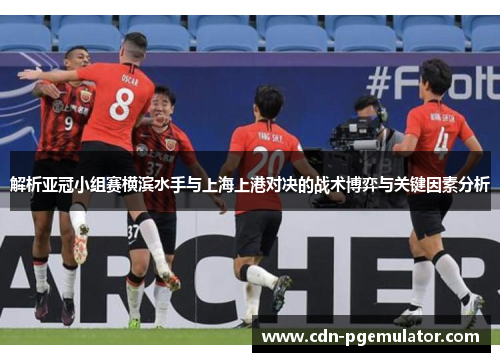 解析亚冠小组赛横滨水手与上海上港对决的战术博弈与关键因素分析