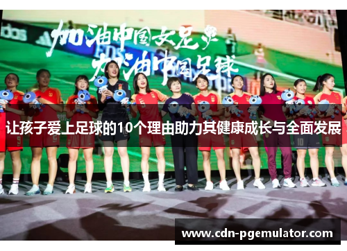 让孩子爱上足球的10个理由助力其健康成长与全面发展