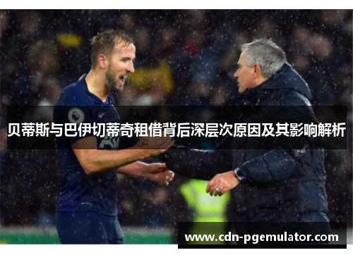 贝蒂斯与巴伊切蒂奇租借背后深层次原因及其影响解析