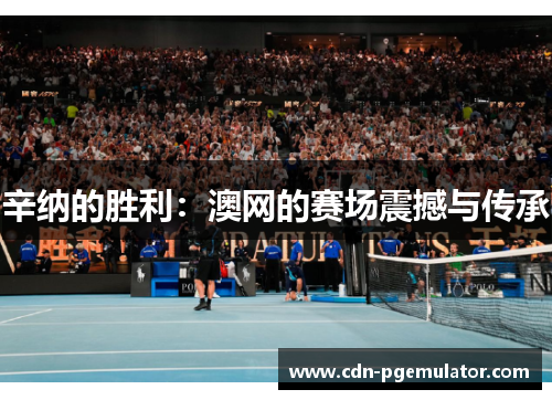 辛纳的胜利：澳网的赛场震撼与传承