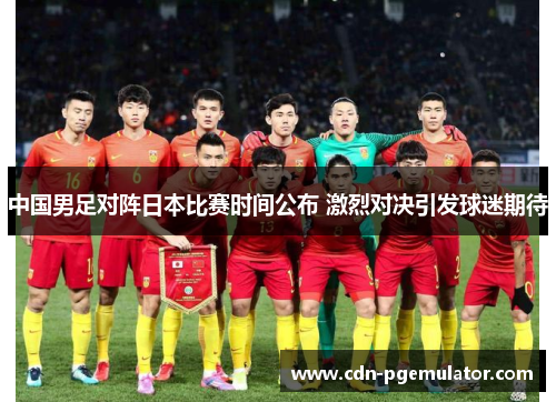 中国男足对阵日本比赛时间公布 激烈对决引发球迷期待
