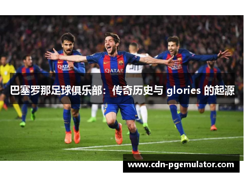巴塞罗那足球俱乐部:传奇历史与 glories 的起源 巴塞罗那足球俱乐部:传奇历史与 glories 的起源