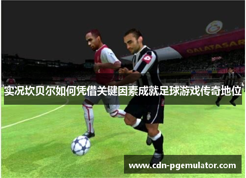 实况坎贝尔如何凭借关键因素成就足球游戏传奇地位 实况坎贝尔如何凭借关键因素成就足球游戏传奇地位
