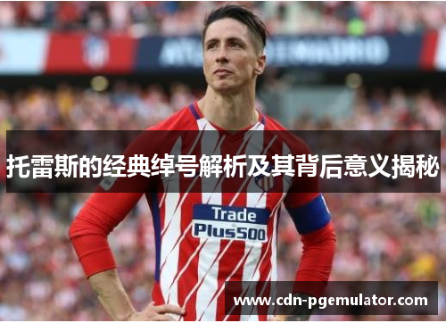 托雷斯的经典绰号解析及其背后意义揭秘 托雷斯的经典绰号解析及其背后意义揭秘