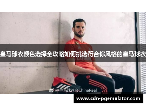 皇马球衣颜色选择全攻略如何挑选符合你风格的皇马球衣