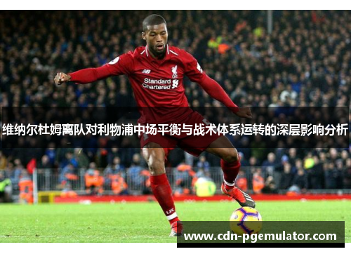 维纳尔杜姆离队对利物浦中场平衡与战术体系运转的深层影响分析