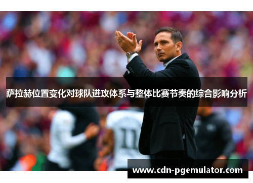 萨拉赫位置变化对球队进攻体系与整体比赛节奏的综合影响分析 萨拉赫位置变化对球队进攻体系与整体比赛节奏的综合影响分析