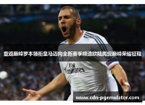 重返巅峰罗本领衔皇马迈向全新赛季缔造欧陆再现巅峰荣耀征程 重返巅峰罗本领衔皇马迈向全新赛季缔造欧陆再现巅峰荣耀征程