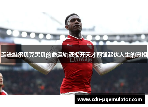 走进维尔贝克黑贝的命运轨迹揭开天才前锋起伏人生的真相 走进维尔贝克黑贝的命运轨迹揭开天才前锋起伏人生的真相