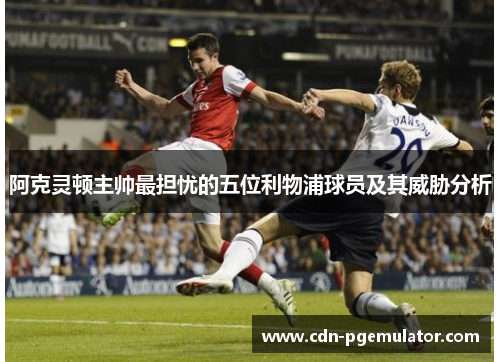 阿克灵顿主帅最担忧的五位利物浦球员及其威胁分析