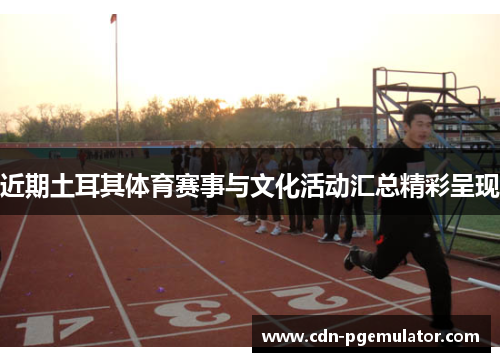 近期土耳其体育赛事与文化活动汇总精彩呈现 近期土耳其体育赛事与文化活动汇总精彩呈现