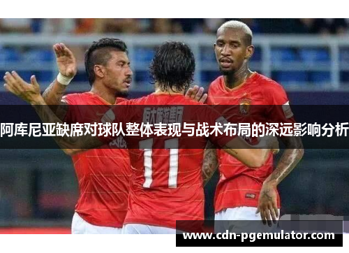 阿库尼亚缺席对球队整体表现与战术布局的深远影响分析