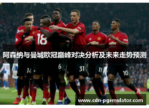 阿森纳与曼城欧冠巅峰对决分析及未来走势预测