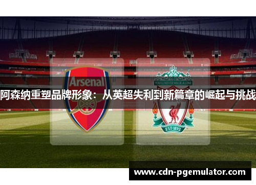 阿森纳重塑品牌形象：从英超失利到新篇章的崛起与挑战