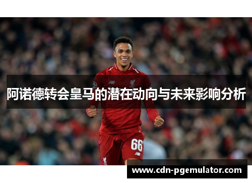 阿诺德转会皇马的潜在动向与未来影响分析