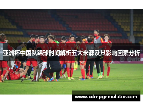 亚洲杯中国队踢球时间解析五大来源及其影响因素分析