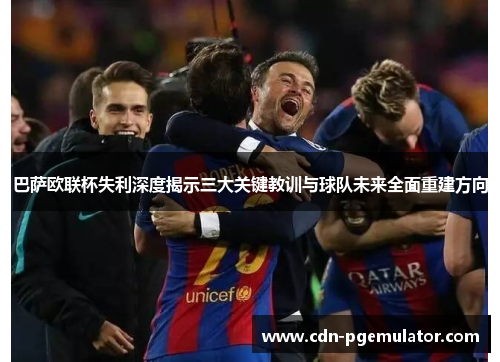 巴萨欧联杯失利深度揭示三大关键教训与球队未来全面重建方向