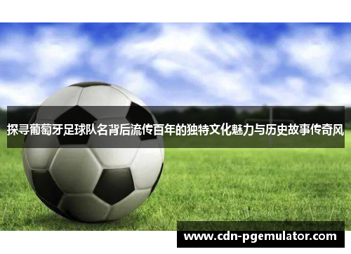 探寻葡萄牙足球队名背后流传百年的独特文化魅力与历史故事传奇风
