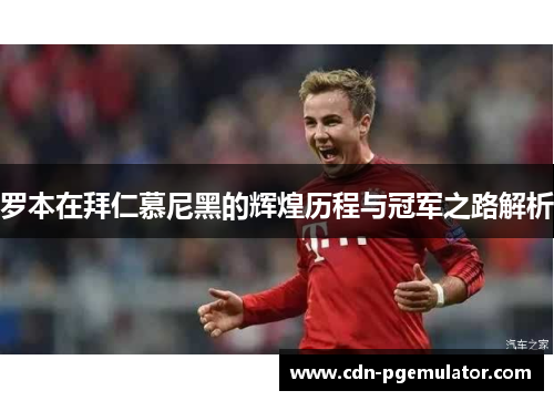 罗本在拜仁慕尼黑的辉煌历程与冠军之路解析