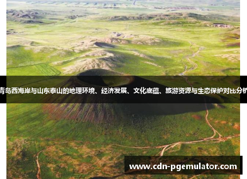 青岛西海岸与山东泰山的地理环境、经济发展、文化底蕴、旅游资源与生态保护对比分析