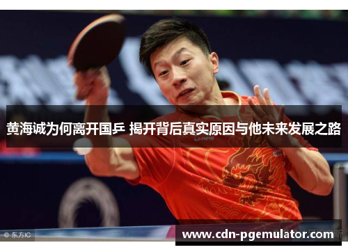 黄海诚为何离开国乒 揭开背后真实原因与他未来发展之路