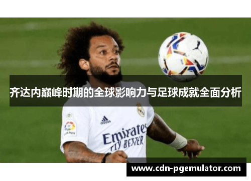 齐达内巅峰时期的全球影响力与足球成就全面分析